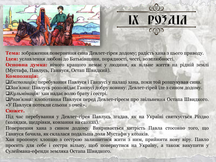 Тема: зображення повернення сина Девлет-гірея додому; радість хана з цього приводу. Ідея: уславлення любові до Батьківщини, порядності, честі, волелюбності. Основна думка: нічого кращого немає у людини, як вільне життя на рідній землі (Мустафа, Павлусь, Ганнуся, Остап Швидкий). Композиція: Експозиція: перебування Павлуся і Ганнусі у палаці хана, поки той розшукував сина. Зав’язка: Павлусь розповідає Ганнусі добру новину: Девлет-гірей їде з сином додому. Кульмінація: хан надає волю брату і сестрі. Розв’язка: клопотання Павлуся перед Девлет-гіреєм про звільнення Остапа Швидкого. «У Павлуся потекли сльози з очей». Сюжет. Під час перебування у Девлет-гірея Павлусь згадав, як на Україні святкується Різдво (колядки, щедрівки, ковзання на санках). Повернення хана з сином додому. Викривається хитрість Павла стосовно того, що Ганнуся бачила, як склалася подальша доля Мустафи у козаків. Хан пропонує хлопцю з сестрою залишитися жити з ним, прийняти нову віру. Павло просить для себе і сестри вільну, щоб повернутися на Укра­їну, а також викупити у Сулеймана-ефенди земляка Остапа Швидкого.  