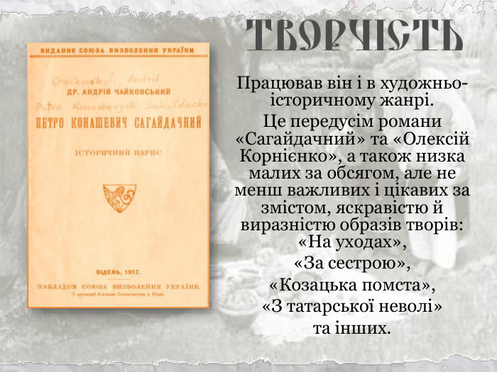 Працював він і в художньо-історичному жанрі.  Це передусім романи «Сагайдачний» та «Олексій Корнієнко», а також низка малих за обсягом, але не менш важливих і цікавих за змістом, яскравістю й виразністю образів творів: «На уходах»,  «За сестрою»,  «Козацька помста»,  «З татарської неволі»  та інших. 