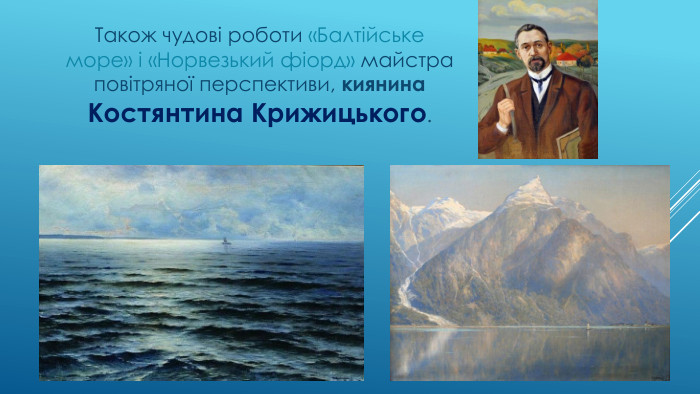 Також чудові роботи «Балтійське море» і «Норвезький фіорд» майстра повітряної перспективи, киянина Костянтина Крижицького. 