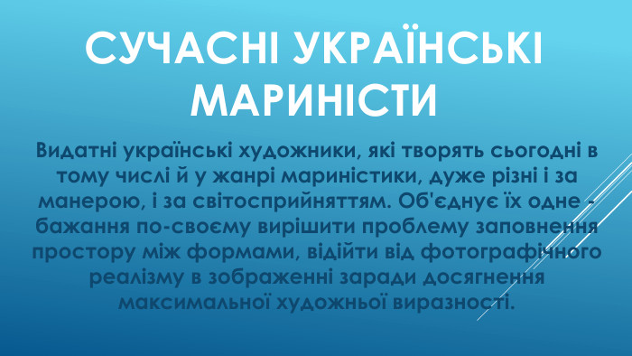 Сучасні Українські мариністи. Видатні українські художники, які творять сьогодні в тому числі й у жанрі мариністики, дуже різні і за манерою, і за світосприйняттям. Об'єднує їх одне - бажання по-своєму вирішити проблему заповнення простору між формами, відійти від фотографічного реалізму в зображенні заради досягнення максимальної художньої виразності.