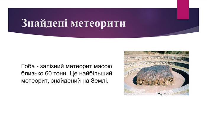 Знайдені метеорити. Гоба - залізний метеорит масою близько 60 тонн. Це найбільший метеорит, знайдений на Землі. 