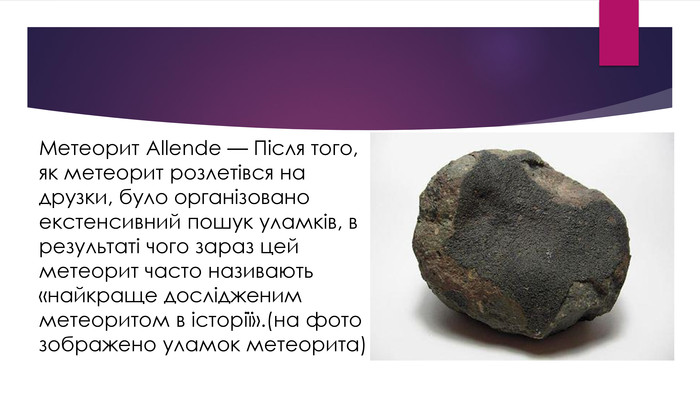 Метеорит Allende — Після того, як метеорит розлетівся на друзки, було організовано екстенсивний пошук уламків, в результаті чого зараз цей метеорит часто називають «найкраще дослідженим метеоритом в історії».(на фото зображено уламок метеорита)