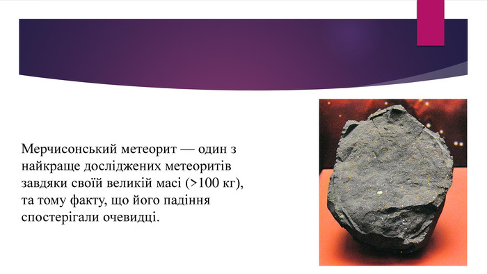 Мерчисонський метеорит — один з найкраще досліджених метеоритів завдяки своїй великій масі (>100 кг), та тому факту, що його падіння спостерігали очевидці.