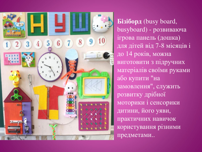 Бізіборд (busy board, busyboard) - розвиваюча ігрова панель (дошка) для дітей від 7-8 місяців і до 14 років, можна виготовити з підручних матеріалів своїми руками або купити 