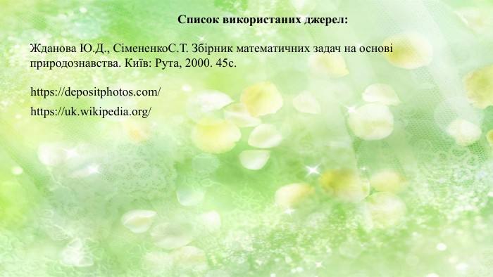 Жданова Ю. Д., Сімененко. С. Т. Збірник математичних задач на основі природознавства. Київ: Рута, 2000. 45с.https://uk.wikipedia.org/https://depositphotos.com/Список використаних джерел: