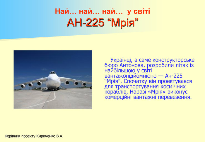 Най… най… най…  у світі АН-225 “Мрія” Українці, а саме конструкторське бюро Антонова, розробили літак із найбільшою у світі вантажопідйомністю — Ан-225 “Мрія”. Спочатку він проектувався для транспортування космічних кораблів. Наразі «Мрія» виконує комерційні вантажні перевезення. Керівник проекту Кириченко В.А. 