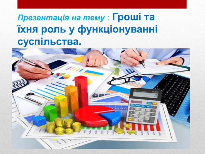 Презентація на тему : Гроші та їхня роль у функціонуванні суспільства.
