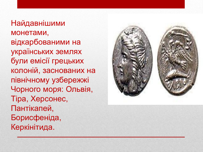 Найдавнішими монетами, відкарбованими на українських землях були емісії грецьких колоній, заснованих на північному узбережжі Чорного моря: Ольвія, Тіра, Херсонес, Пантікапей, Борисфеніда, Керкінітида.