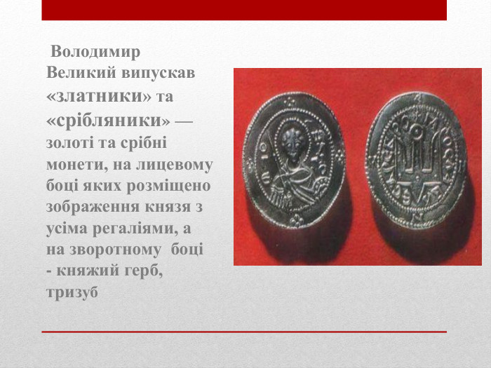  Володимир Великий випускав «златники» та «срібляники» — золоті та срібні монети, на лицевому боці яких розміщено зображення князя з усіма регаліями, а на зворотному боці - княжий герб, тризуб