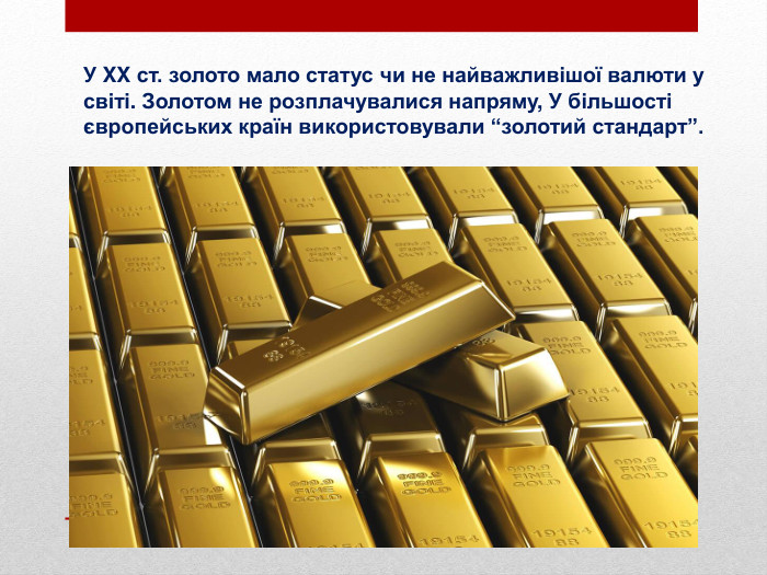 У XX ст. золото мало статус чи не найважливішої валюти у світі. Золотом не розплачувалися напряму, У більшості європейських країн використовували “золотий стандарт”. 