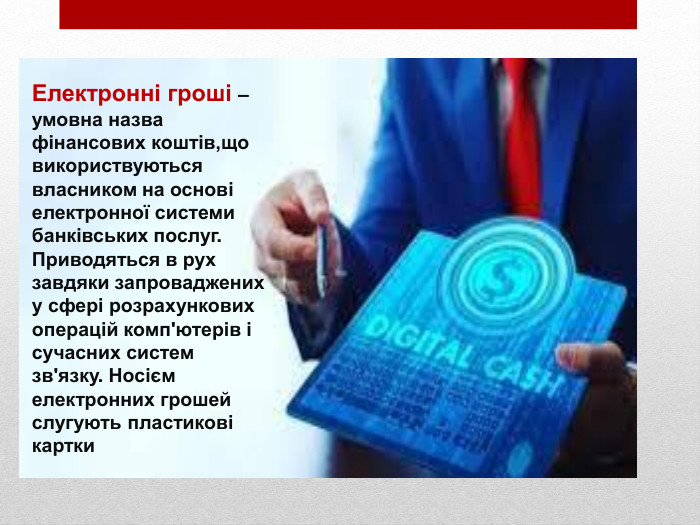 Електронні гроші – умовна назва фінансових коштів,що використвуються власником на основі електронної системи банківських послуг. Приводяться в рух завдяки запроваджених у сфері розрахункових операцій комп'ютерів і сучасних систем зв'язку. Носієм електронних грошей слугують пластикові картки