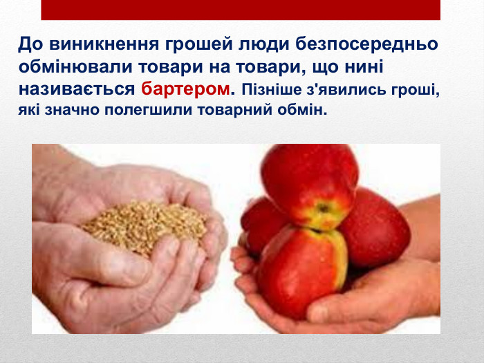 До виникнення грошей люди безпосередньо обмінювали товари на товари, що нині називається бартером. Пізніше з'явились гроші, які значно полегшили товарний обмін.