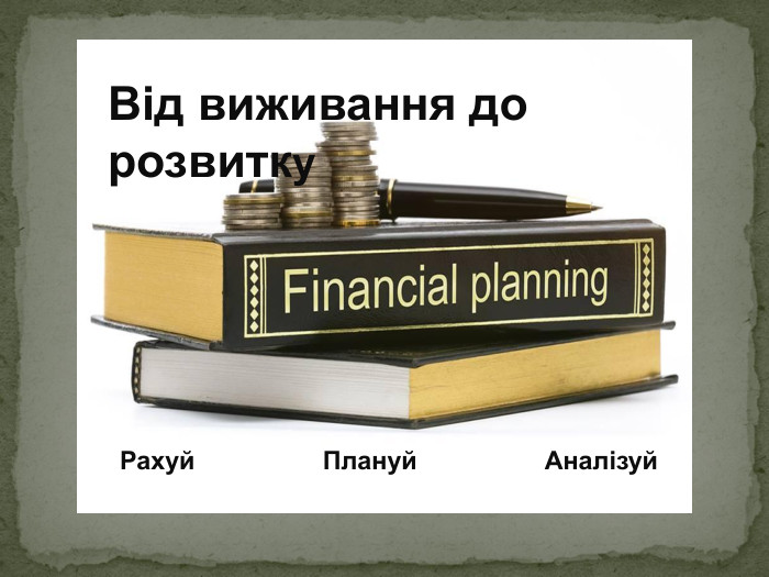 Від виживання до розвитку Рахуй                  Плануй                  Аналізуй 