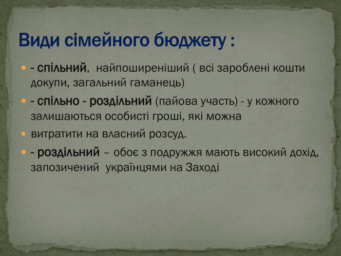 - спільний,  найпоширеніший ( всі зароблені кошти докупи, загальний гаманець) - спільно - роздільний (пайова участь) - у кожного залишаються особисті гроші, які можна витратити на власний розсуд. - роздільний – обоє з подружжя мають високий дохід,  запозичений  українцями на Заході 