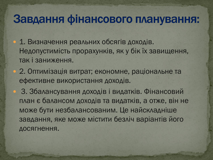 1. Визначення реальних обсягів доходів. Недопустимість прорахунків, як у бік їх завищення, так і заниження. 2. Оптимізація витрат; економне, раціональне та ефективне використання доходів.  3. Збалансування доходів і видатків. Фінансовий план є балансом доходів та видатків, а отже, він не може бути незбалансованим. Це найскладніше завдання, яке може містити безліч варіантів його досягнення.   