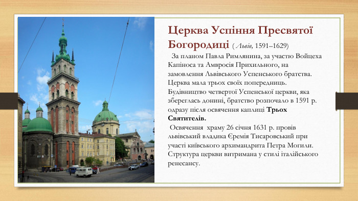 Церква Успіння Пресвятої Богородиці ( Львів, 1591–1629) За планом Павла Римлянина, за участю Войцеха Капіноса та Амвросія Прихильного, на замовлення Львівського Успенського братства. Церква мала трьох своїх попередниць. Будівництво четвертої Успенської церкви, яка збереглась донині, братство розпочало в 1591 р. одразу після освячення каплиці Трьох Святителів. Освячення храму 26 січня 1631 р. провів львівський владика Єремія Тисаровський при участі київського архимандрита Петра Могили. Структура церкви витримана у стилі італійського ренесансу.