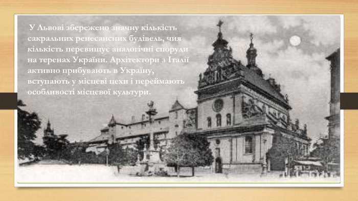  У Львові збережено значну кількість сакральних ренесансних будівель, чия кількість перевищує аналогічні споруди на теренах України. Архітектори з Італії активно прибувають в Україну, вступають у місцеві цехи і переймають особливості місцевої культури.