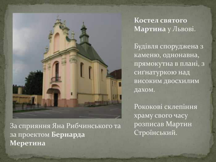 Костел святого Мартина у Львові. Будівля споруджена з каменю, однонавна, прямокутна в плані, з сиґнатуркою над високим двосхилим дахом. Рококові склепіння храму свого часу розписав Мартин Строїнський. За сприяння Яна Рибчинського та за проектом Бернарда Меретина 
