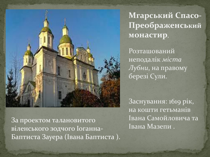 Мгарський Спасо-Преображенський монастир, Розташований неподалік міста Лубни, на правому березі Сули. Заснування: 1619 рік, на кошти гетьманів Івана Самойловича та Івана Мазепи . За проектом талановитого віленського зодчого Іоганна-Баптиста Зауера (Івана Баптиста ).