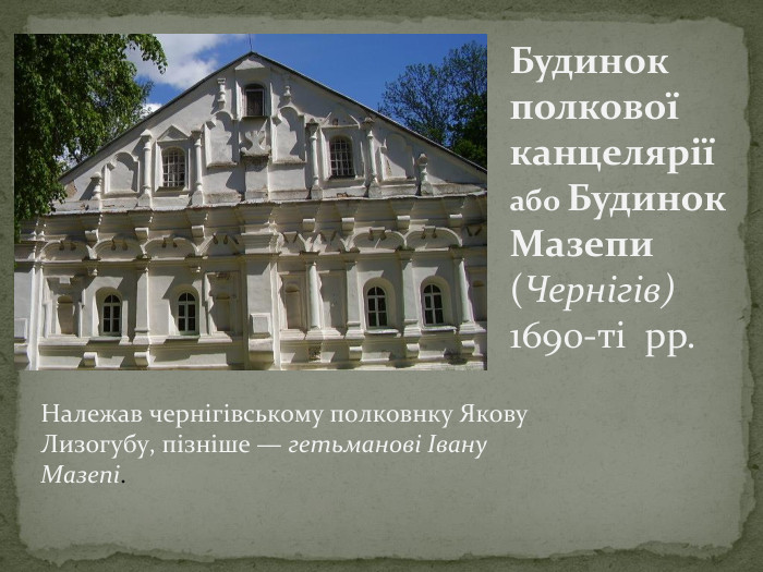 Будинок полкової канцеляріїабо Будинок Мазепи (Чернігів) 1690-ті рр. Належав чернігівському полковнку Якову Лизогубу, пізніше — гетьманові Івану Мазепі. 