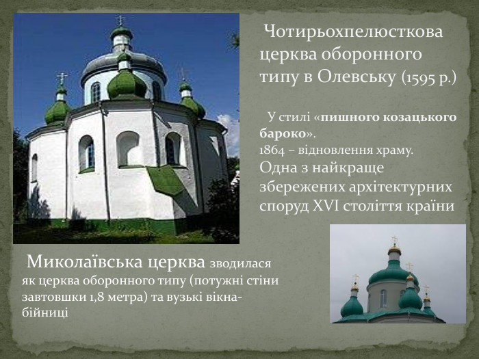  Чотирьохпелюсткова церква оборонного типу в Олевську (1595 р.) У стилі «пишного козацького бароко».1864 – відновлення храму. Одна з найкраще збережених архітектурних споруд XVI століття країни Миколаївська церква зводилася як церква оборонного типу (потужні стіни завтовшки 1,8 метра) та вузькі вікна-бійниці 