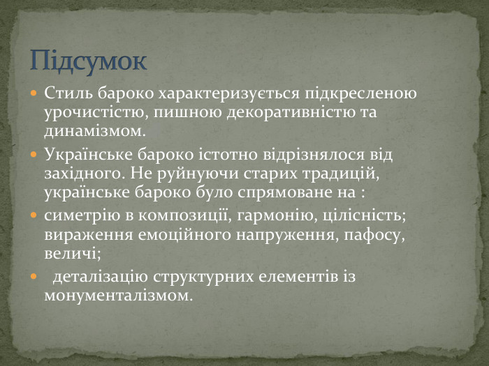 Стиль бароко характеризується підкресленою урочистістю, пишною декоративністю та динамізмом. Українське бароко істотно відрізнялося від західного. Не руйнуючи старих традицій, українське бароко було спрямоване на : симетрію в композиції, гармонію, цілісність; вираження емоційного напруження, пафосу, величі; деталізацію структурних елементів із монументалізмом. Підсумок