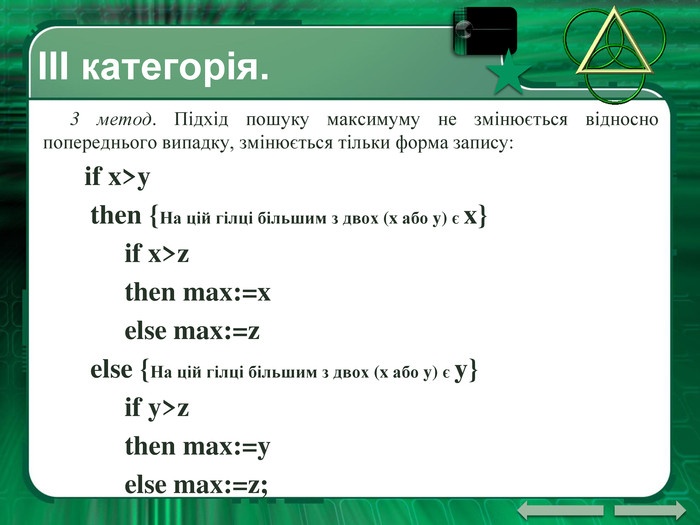 ІII категорія. 3 метод. Підхід пошуку максимуму не змінюється відносно попереднього випадку, змінюється тільки форма запису: if x>y then {На цій гілці більшим з двох (x або y) є x} if x>z then max:=x else max:=z else {На цій гілці більшим з двох (x або y) є y} if y>z then max:=y else max:=z;
