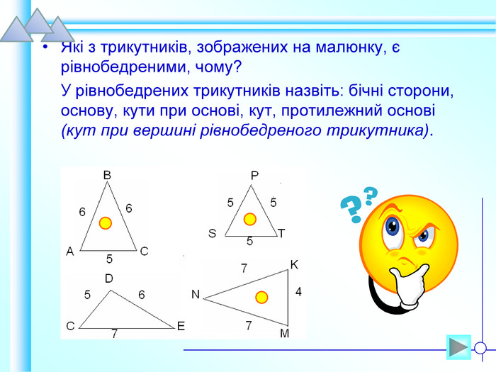 Які з трикутників, зображених на малюнку, є рівнобедреними, чому?     У рівнобедрених трикутників назвіть: бічні сторони, основу, кути при основі, кут, протилежний основі (кут при вершині рівнобедреного трикутника).  