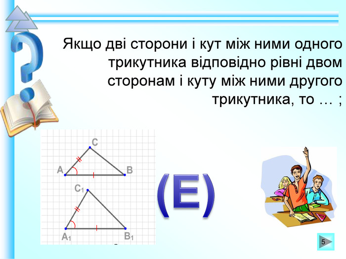 Якщо дві сторони і кут між ними одного трикутника відповідно рівні двом сторонам і куту між ними другого трикутника, то … ;  * 