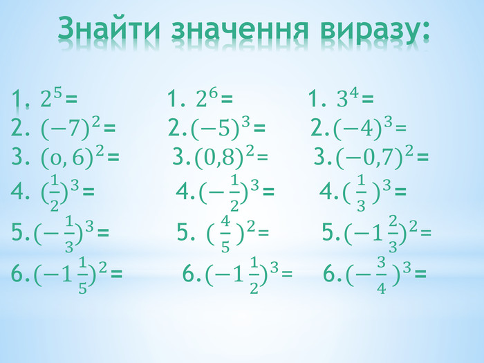  Знайти значення виразу:1. 25= 1. 26= 1. 34=2. (−7)2= 2.(−5)3= 2.(−4)3=3. (о,6)2= 3.(0,8)2= 3.(−0,7)2=4. (12)3= 4.(−12)3= 4.( 13 )3=5.(−13)3= 5. ( 45 )2= 5.(−123)2=6.(−115)2= 6.(−112)3= 6.(−34 )3= 