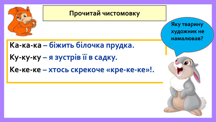 Ка-ка-ка – біжить білочка прудка. Ку-ку-ку – я зустрів її в садку. Ке-ке-ке – хтось скрекоче «кре-ке-ке»!. Прочитай чистомовку. Яку тварину художник не намалював?