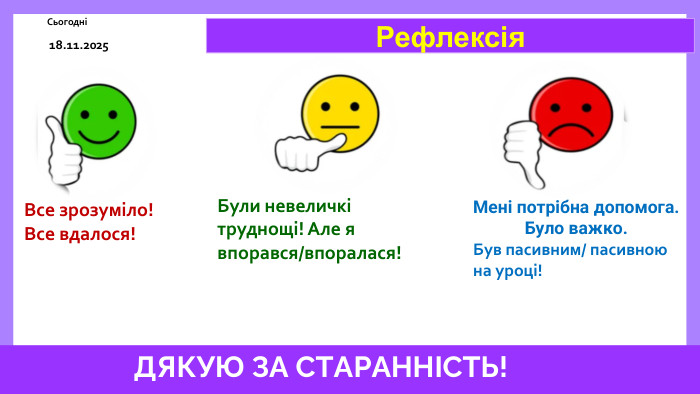 19.11.2025 СьогодніРефлексія. Все зрозуміло!Все вдалося!Мені потрібна допомога. Було важко. Був пасивним/ пасивною на уроці!Були невеличкі труднощі! Але я впорався/впоралася!ДЯКУЮ ЗА СТАРАННІСТЬ! 