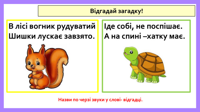 Відгадай загадку!В лісі вогник рудуватий. Шишки лускає завзято. Назви по черзі звуки у слові- відгадці.Іде собі, не поспішає. А на спині –хатку має.