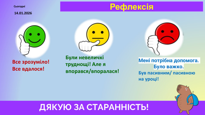 14.01.2026 СьогодніРефлексія. Все зрозуміло!Все вдалося!Мені потрібна допомога. Було важко. Був пасивним/ пасивною на уроці!Були невеличкі труднощі! Але я впорався/впоралася!ДЯКУЮ ЗА СТАРАННІСТЬ! 
