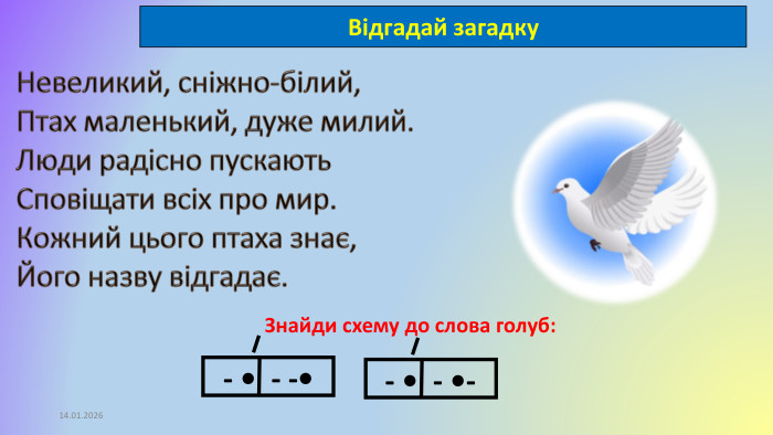 14.01.2026 Невеликий, сніжно-білий,Птах маленький, дуже милий. Люди радісно пускають. Сповіщати всіх про мир. Кожний цього птаха знає,Його назву відгадає. Відгадай загадку. Знайди схему до слова голуб:- • - •-- • - -•
