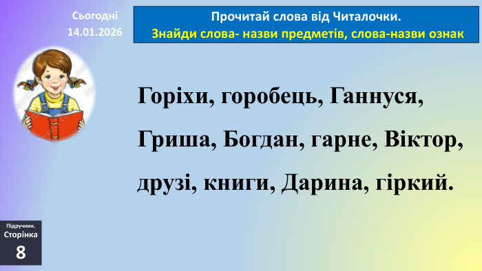 14.01.2026 СьогодніПрочитай слова від Читалочки. Знайди слова- назви предметів, слова-назви ознак. Горіхи, горобець, Ганнуся, Гриша, Богдан, гарне, Віктор, друзі, книги, Дарина, гіркий. Підручник. Сторінка8