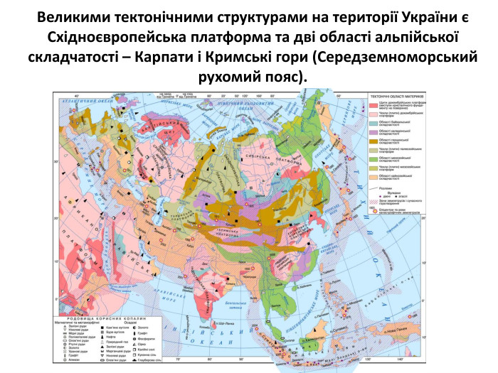 Великими тектонічними структурами на території України є Східноєвропейська платформа та дві області альпійської складчатості – Карпати і Кримські гори (Середземноморський рухомий пояс).