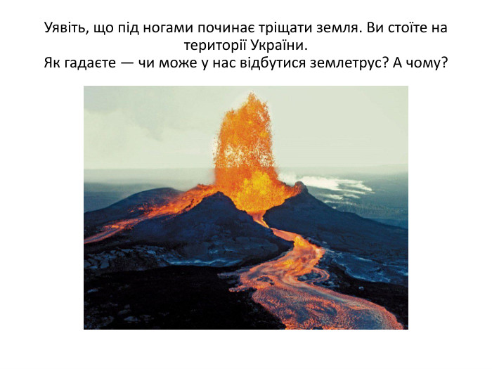 Уявіть, що під ногами починає тріщати земля. Ви стоїте на території України. Як гадаєте — чи може у нас відбутися землетрус? А чому?