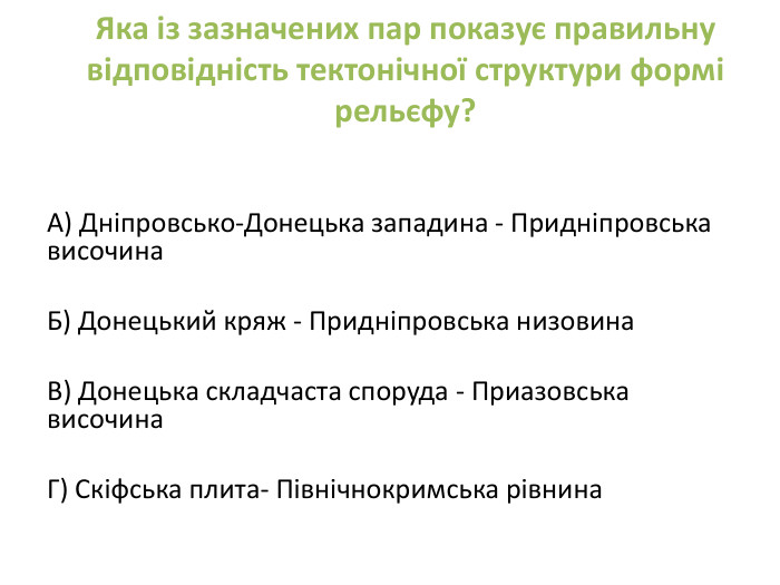 Яка із зазначених пар показує правильну відповідність тектонічної структури формі рельєфу? А) Дніпровсько-Донецька западина - Придніпровська височина. Б) Донецький кряж - Придніпровська низовина. В) Донецька складчаста споруда - Приазовська височина. Г) Скіфська плита- Північнокримська рівнина