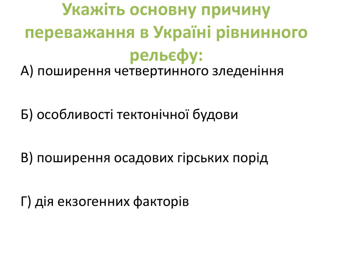 Укажіть основну причину переважання в Україні рівнинного рельєфу: А) поширення четвертинного зледеніння. Б) особливості тектонічної будови. В) поширення осадових гірських порід. Г) дія екзогенних факторів