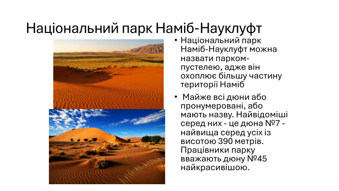 Національний парк Наміб-Науклуфт. Національний парк Наміб-Науклуфт можна назвати парком-пустелею, адже він охоплює більшу частину території Наміб Майже всі дюни або пронумеровані, або мають назву. Найвідоміші серед них - це дюна №7 - найвища серед усіх із висотою 390 метрів. Працівники парку вважають дюну №45 найкрасивішою.
