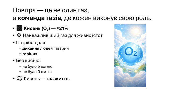 Повітря — це не один газ,а команда газів, де кожен виконує свою роль.🟥 Кисень (O₂) — ≈21%🔹 Найважливіший газ для живих істот. Потрібен для:дихання людей і тварингоріння. Без кисню:не було б вогнюне було б життя🧠 Кисень — газ життя.