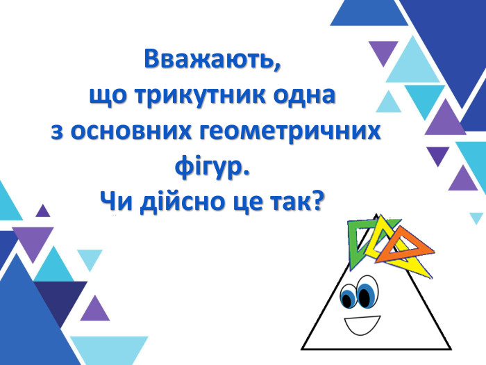 Вважають,  що трикутник одна  з основних геометричних   фігур. Чи дійсно це так? 