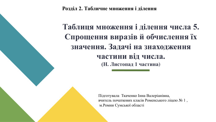 Таблиця множення і ділення числа 5. Спрощення виразів й обчислення їх значення. Задачі на знаходження частини від числа.(Н. Листопад 1 частина)Розділ 2. Табличне множення і ділення. Підготувала Ткаченко Інна Валеріанівна, вчитель початкових класів Роменського ліцею № 1 , м. Ромни Сумської області