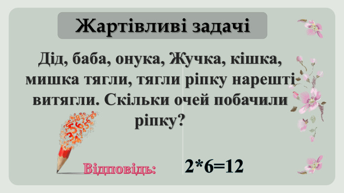 Жартівливі задачіДід, баба, онука, Жучка, кішка, мишка тягли, тягли ріпку нарешті витягли. Скільки очей побачили ріпку?Відповідь:2*6=12