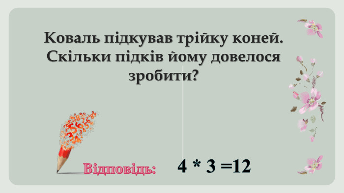 Коваль підкував трійку коней. Скільки підків йому довелося зробити?Відповідь:4 * 3 =12