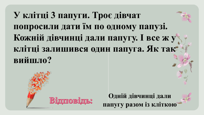У клітці 3 папуги. Троє дівчат попросили дати їм по одному папузі. Кожній дівчинці дали папугу. І все ж у клітці залишився один папуга. Як так вийшло? Відповідь: Одній дівчинці дали папугу разом із кліткою