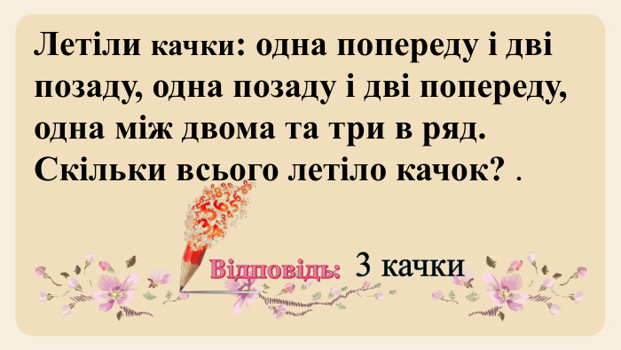 Летіли качки: одна попереду і дві позаду, одна позаду і дві попереду, одна між двома та три в ряд. Скільки всього летіло качок? . Відповідь:3 качки