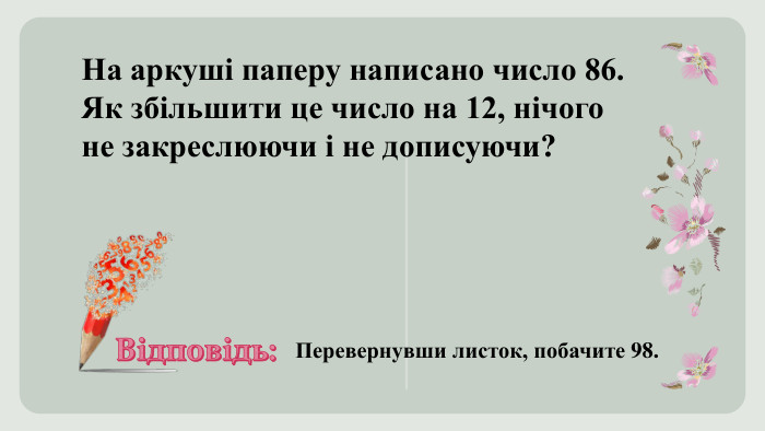 На аркуші паперу написано число 86. Як збільшити це число на 12, нічого не закреслюючи і не дописуючи? Перевернувши листок, побачите 98. Відповідь: