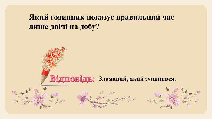 Який годинник показує правильний час лише двічі на добу? Зламаний, який зупинився. Відповідь: